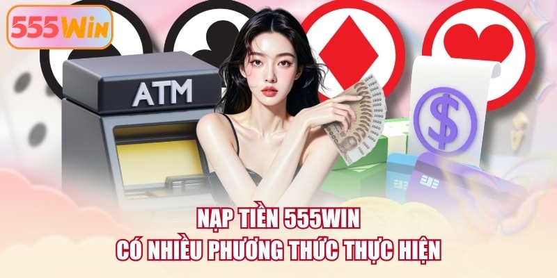 Nạp tiền 555WIN có nhiều phương thức thực hiện